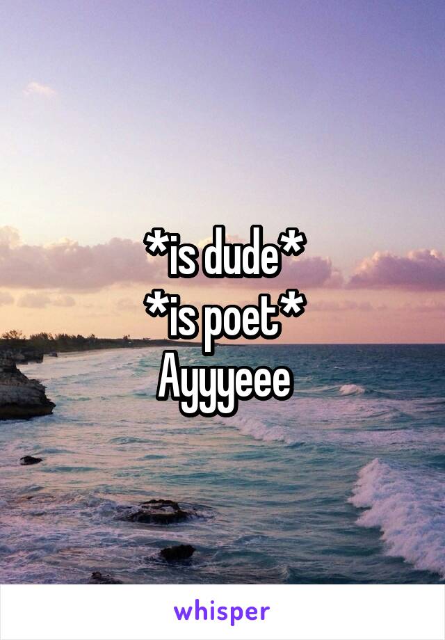 *is dude*
*is poet*
Ayyyeee