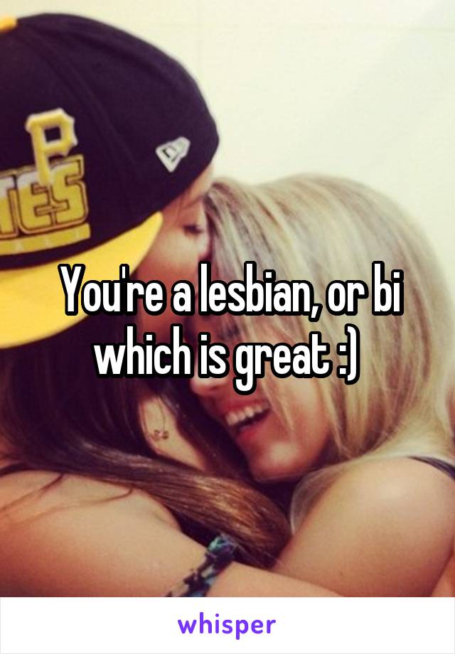 You're a lesbian, or bi which is great :) 