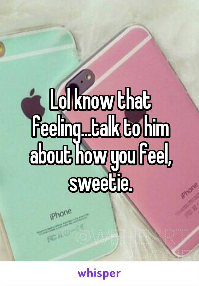 Lol know that feeling...talk to him about how you feel, sweetie.