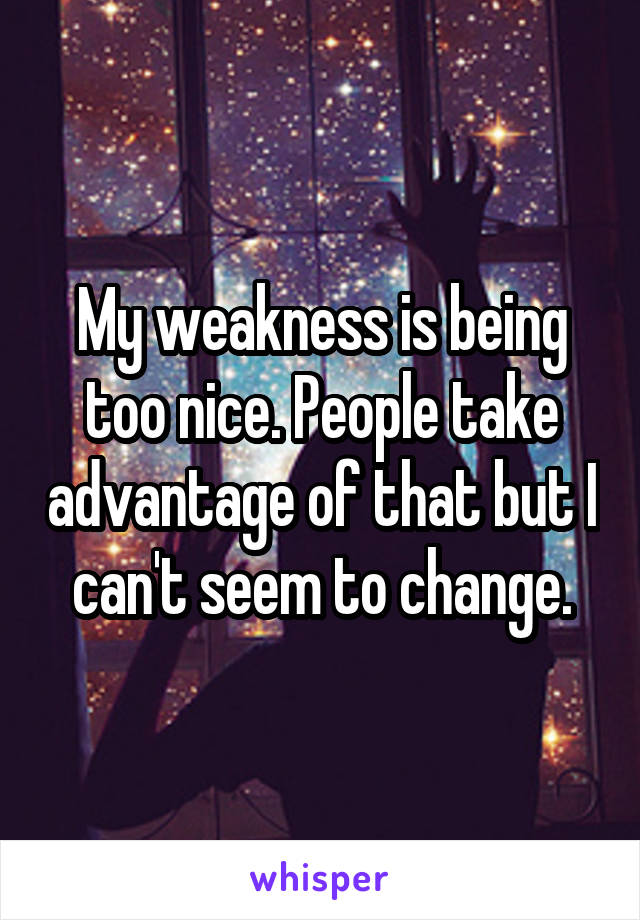 My weakness is being too nice. People take advantage of that but I can't seem to change.