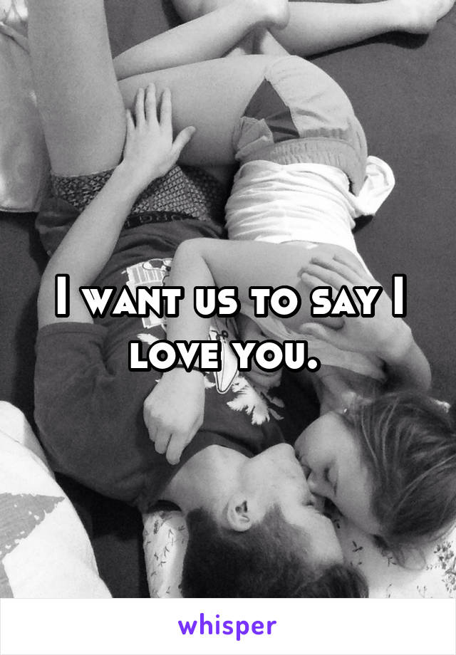 I want us to say I love you. 