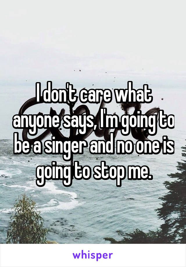 I don't care what anyone says, I'm going to be a singer and no one is going to stop me.