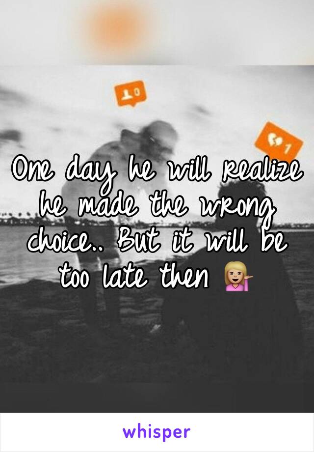 One day he will realize he made the wrong choice.. But it will be too late then 💁🏼