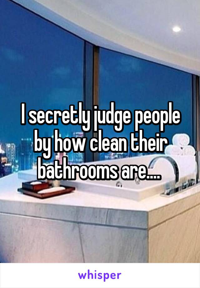 I secretly judge people by how clean their bathrooms are.... 