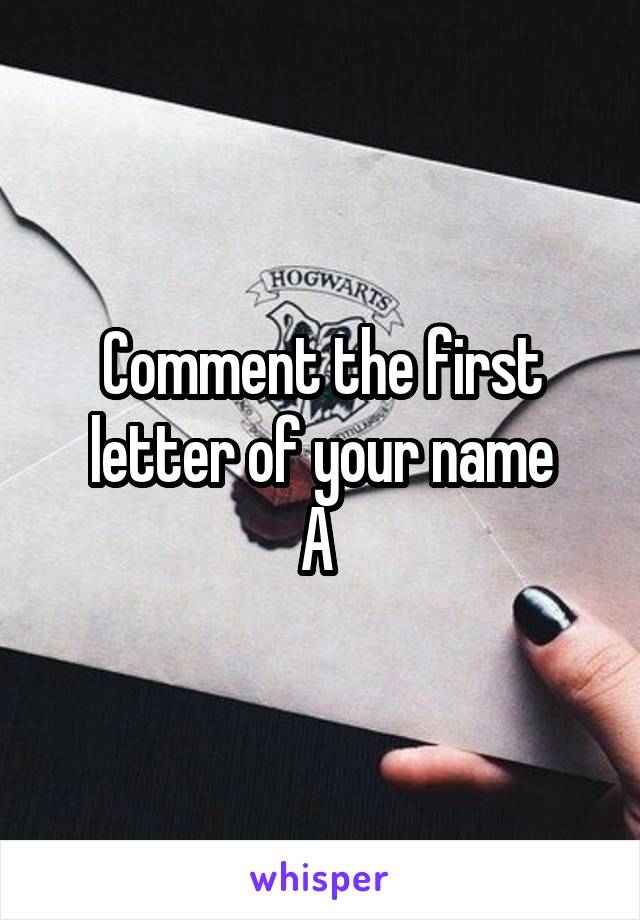 Comment the first letter of your name
A 