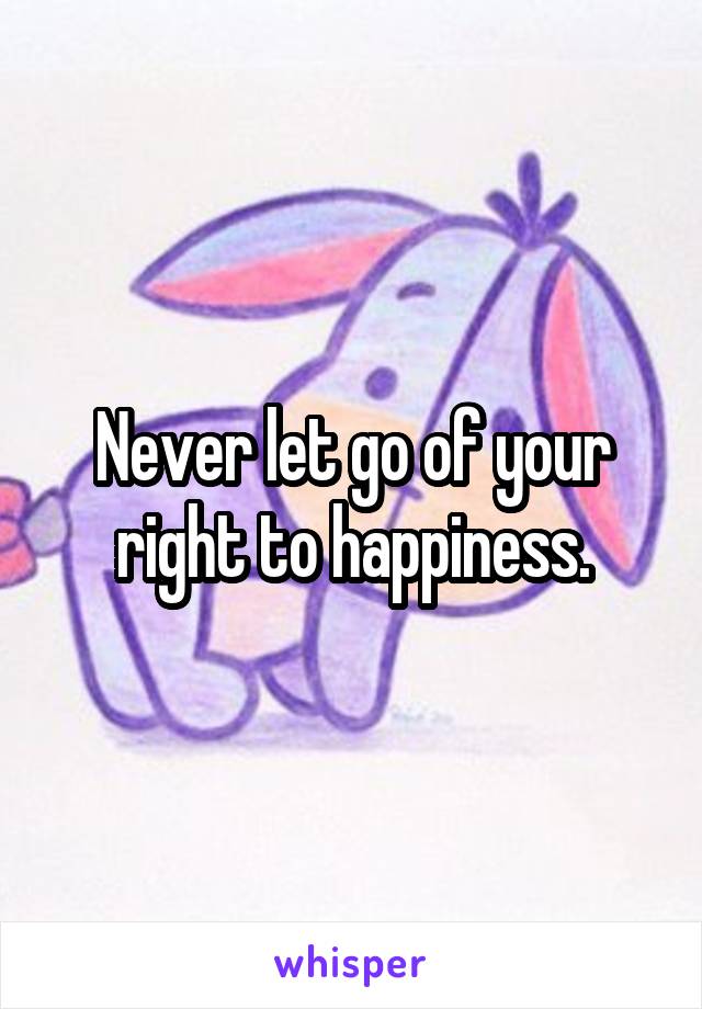 Never let go of your right to happiness.