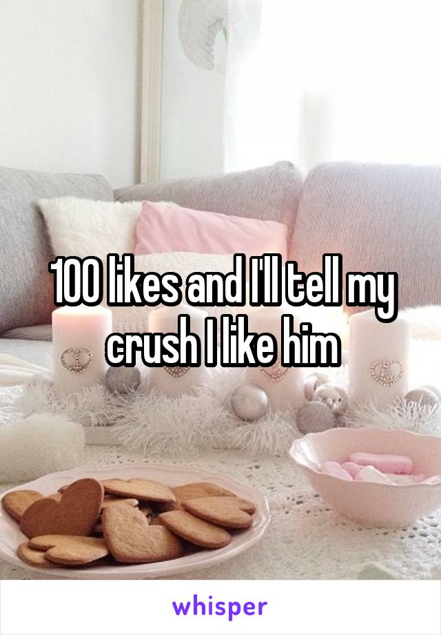 100 likes and I'll tell my crush I like him