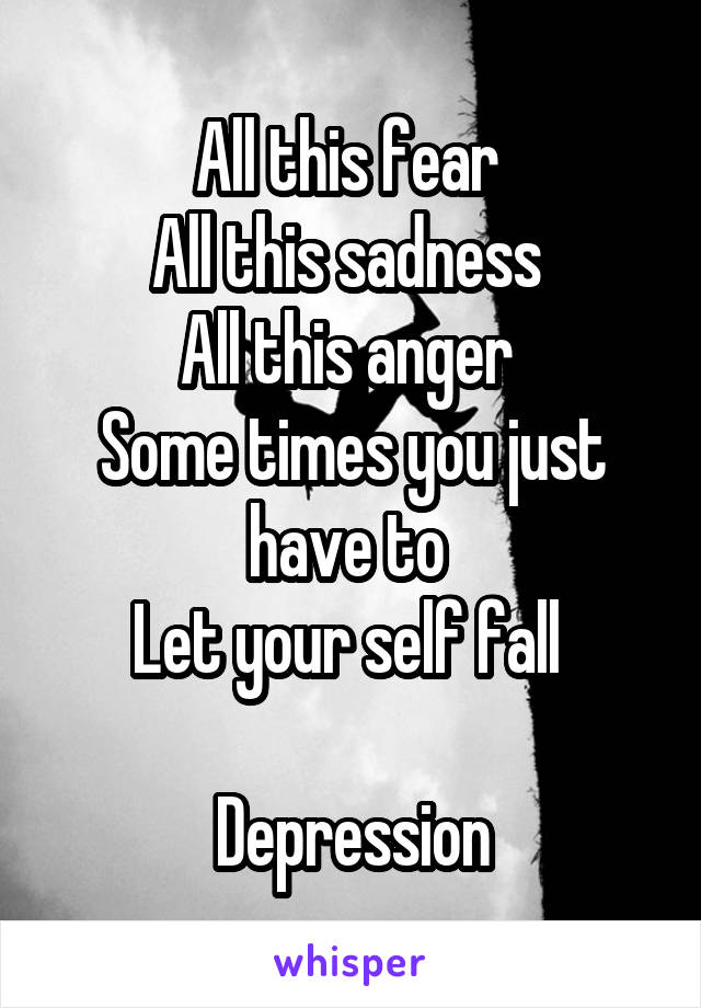 All this fear 
All this sadness 
All this anger 
Some times you just have to 
Let your self fall 

Depression