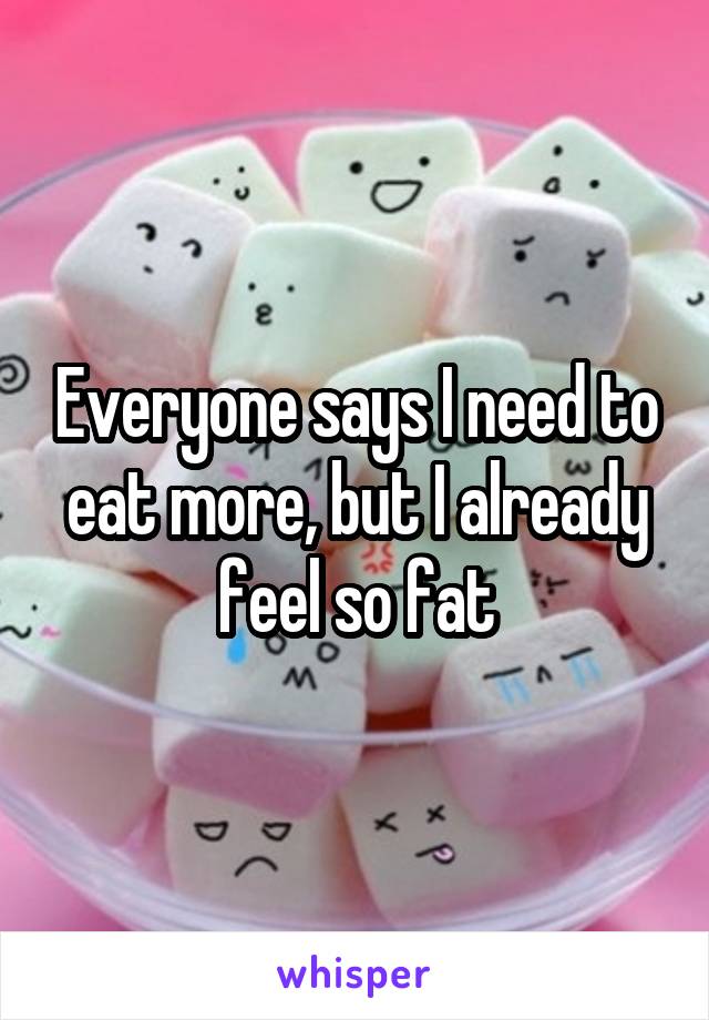 Everyone says I need to eat more, but I already feel so fat