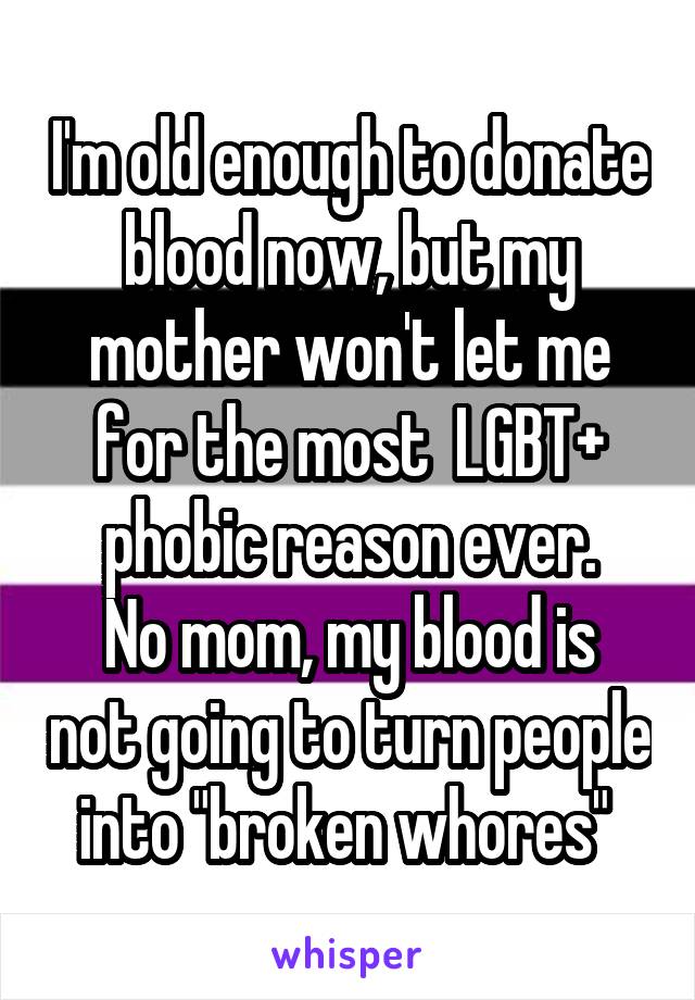 I'm old enough to donate blood now, but my mother won't let me for the most  LGBT+ phobic reason ever.
No mom, my blood is not going to turn people into "broken whores" 