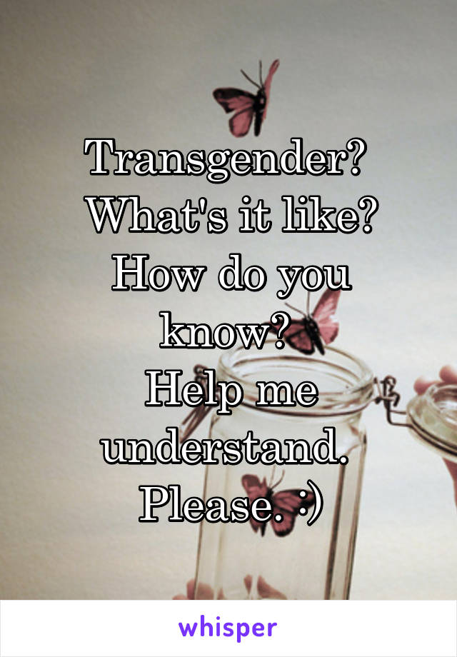 Transgender? 
What's it like?
How do you know? 
Help me understand. 
Please. :)