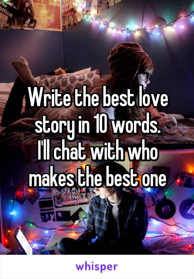 Write the best love story in 10 words.
I'll chat with who makes the best one