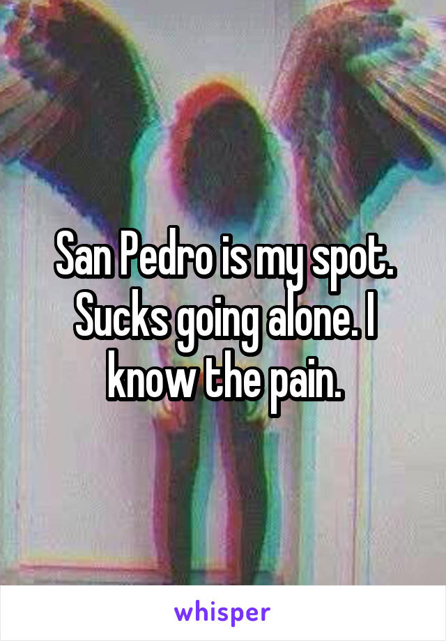 San Pedro is my spot. Sucks going alone. I know the pain.