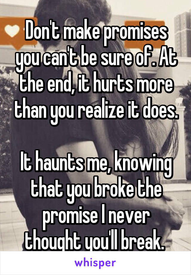 Don't make promises you can't be sure of. At the end, it hurts more than you realize it does. 
It haunts me, knowing that you broke the promise I never thought you'll break. 