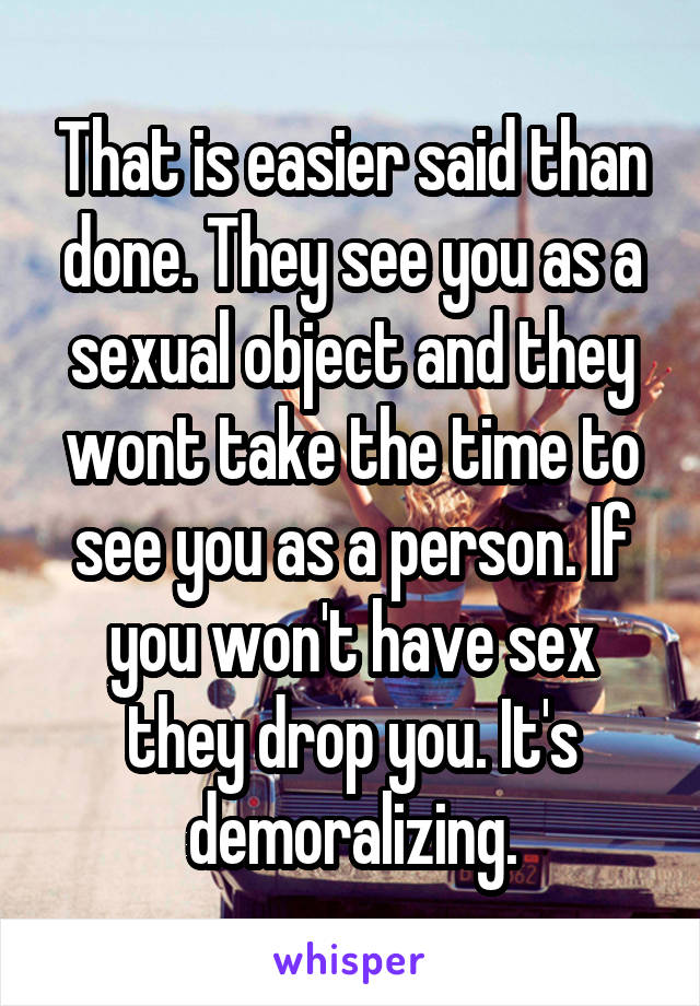 That is easier said than done. They see you as a sexual object and they wont take the time to see you as a person. If you won't have sex they drop you. It's demoralizing.