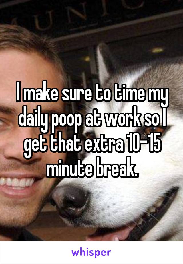 I make sure to time my daily poop at work so I get that extra 10-15 minute break.