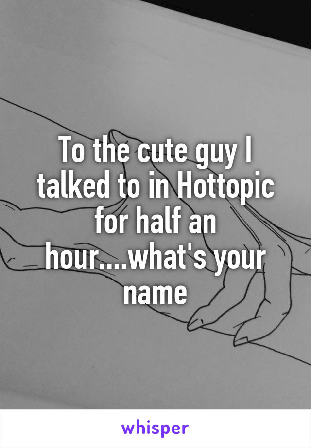 To the cute guy I talked to in Hottopic for half an hour....what's your name