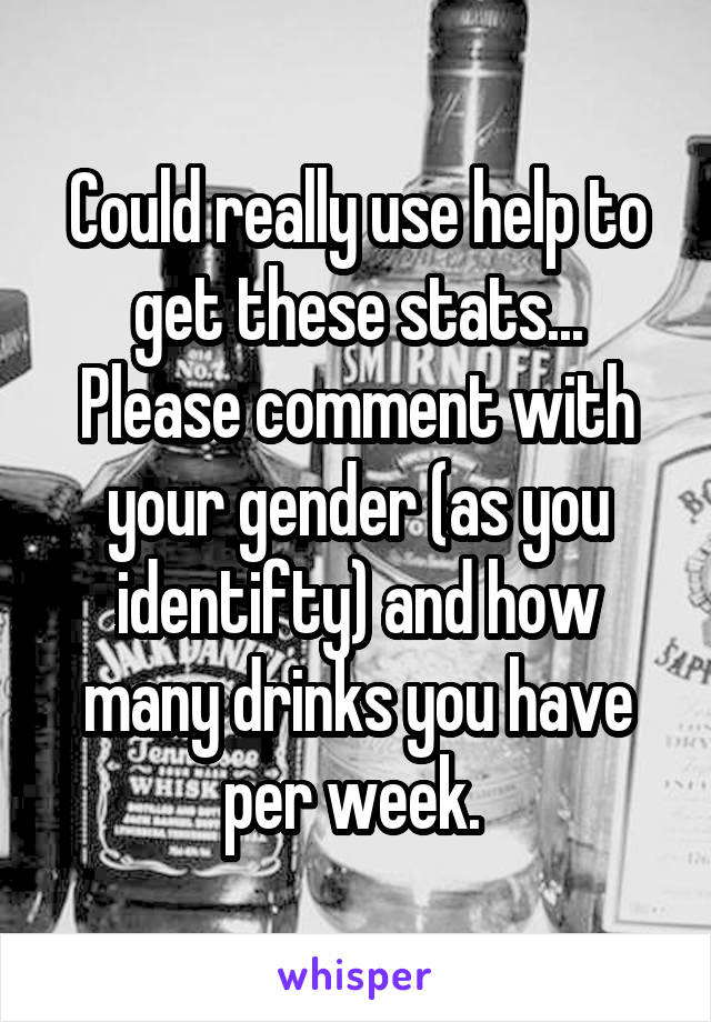 Could really use help to get these stats... Please comment with your gender (as you identifty) and how many drinks you have per week. 