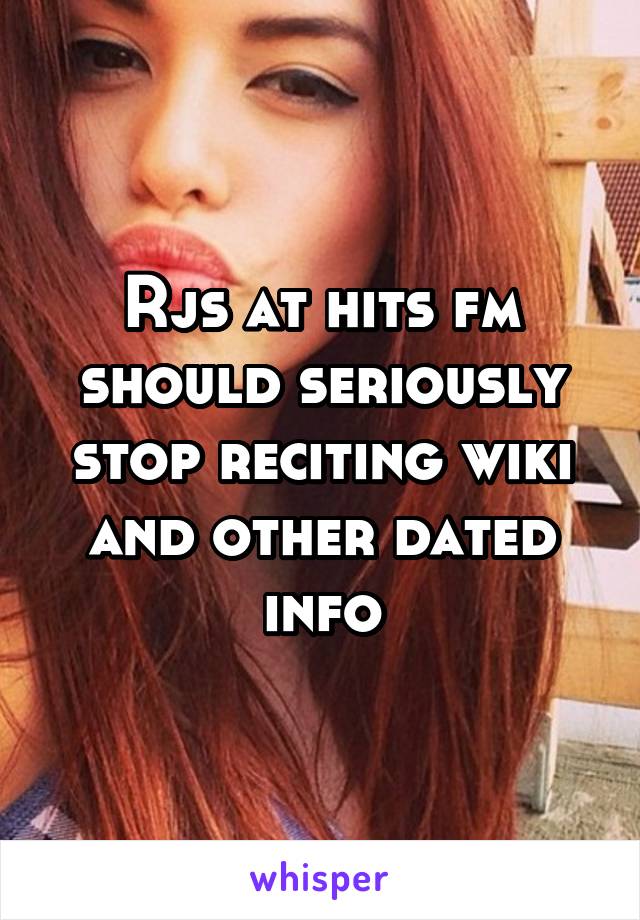 Rjs at hits fm should seriously stop reciting wiki and other dated info