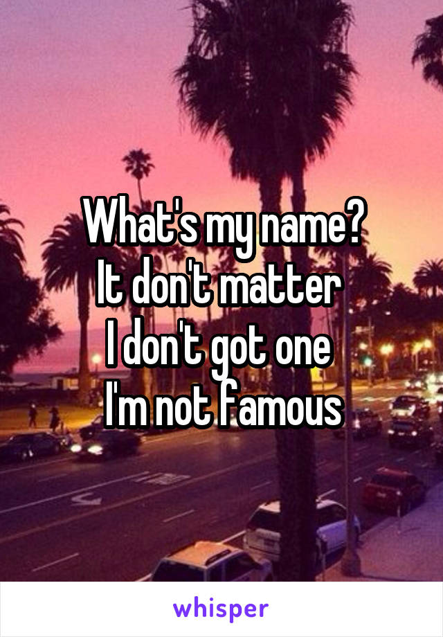 What's my name?
It don't matter 
I don't got one 
I'm not famous