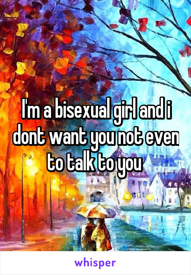 I'm a bisexual girl and i dont want you not even to talk to you 