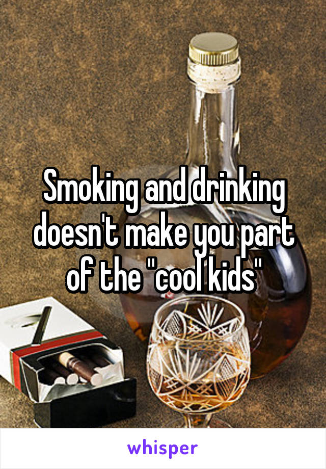 Smoking and drinking doesn't make you part of the "cool kids"