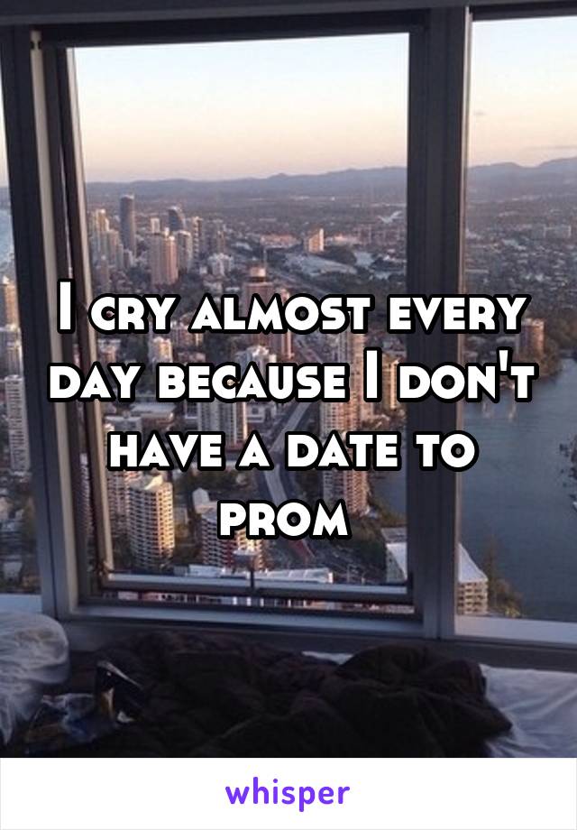 I cry almost every day because I don't have a date to prom 