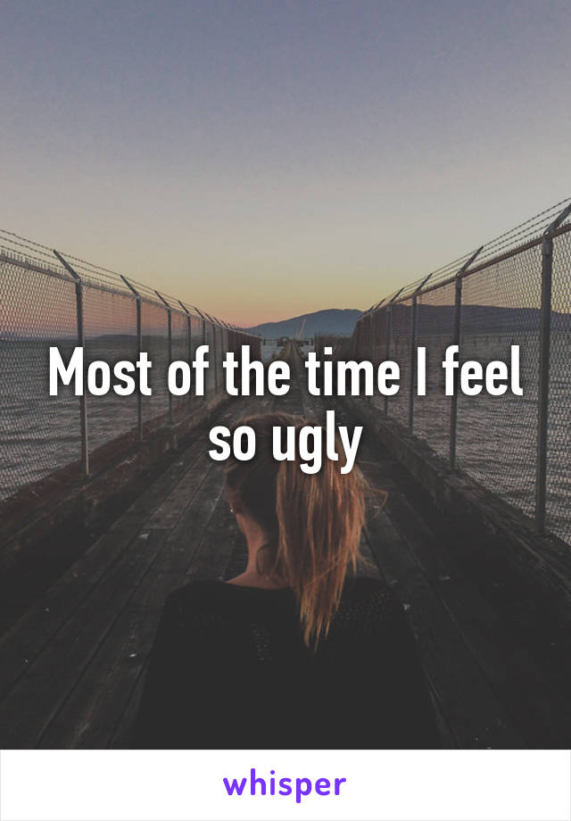 Most of the time I feel so ugly