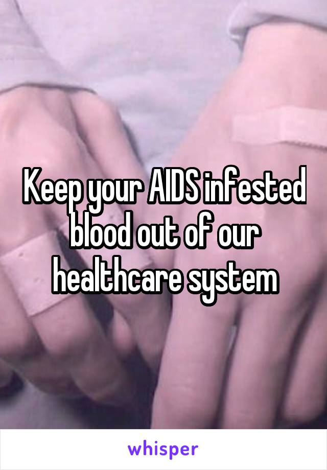 Keep your AIDS infested blood out of our healthcare system