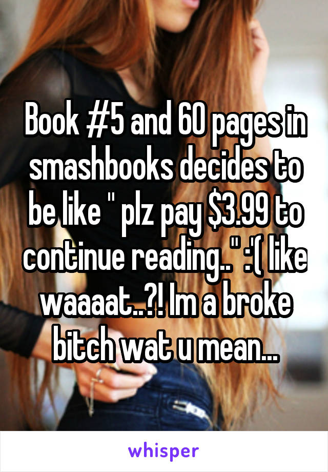 Book #5 and 60 pages in smashbooks decides to be like " plz pay $3.99 to continue reading.." :'( like waaaat..?! Im a broke bitch wat u mean...