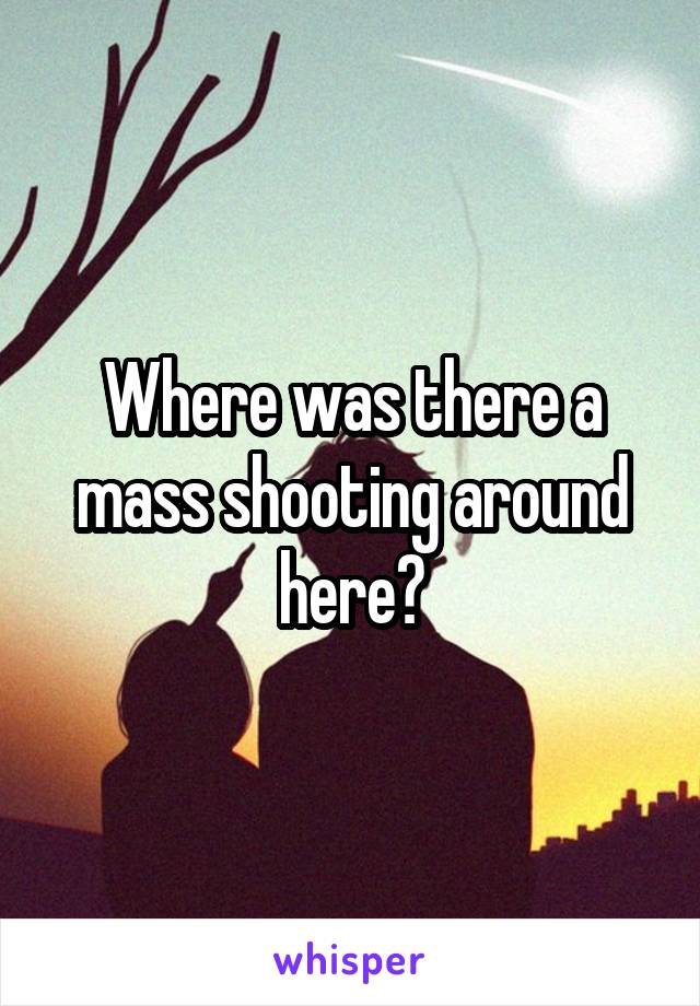 Where was there a mass shooting around here?