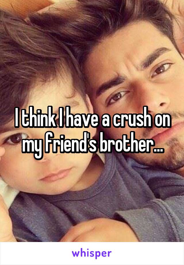 I think I have a crush on my friend's brother...