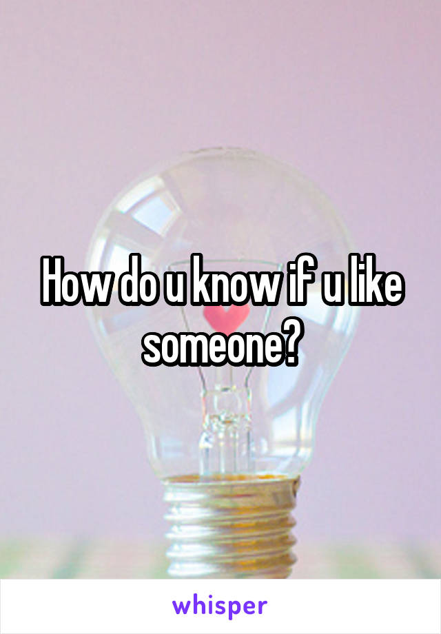 How do u know if u like someone?