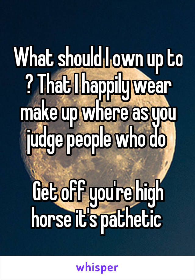 What should I own up to ? That I happily wear make up where as you judge people who do 

Get off you're high horse it's pathetic 