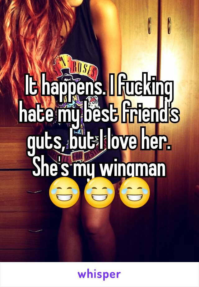 It happens. I fucking hate my best friend's guts, but I love her. She's my wingman 😂😂😂