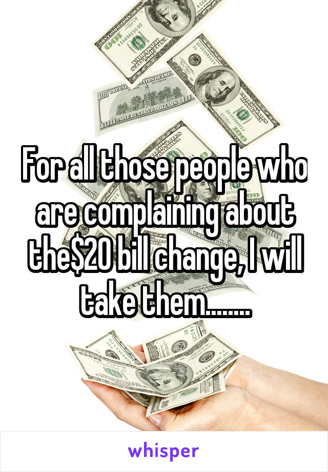 For all those people who are complaining about the$20 bill change, I will take them........