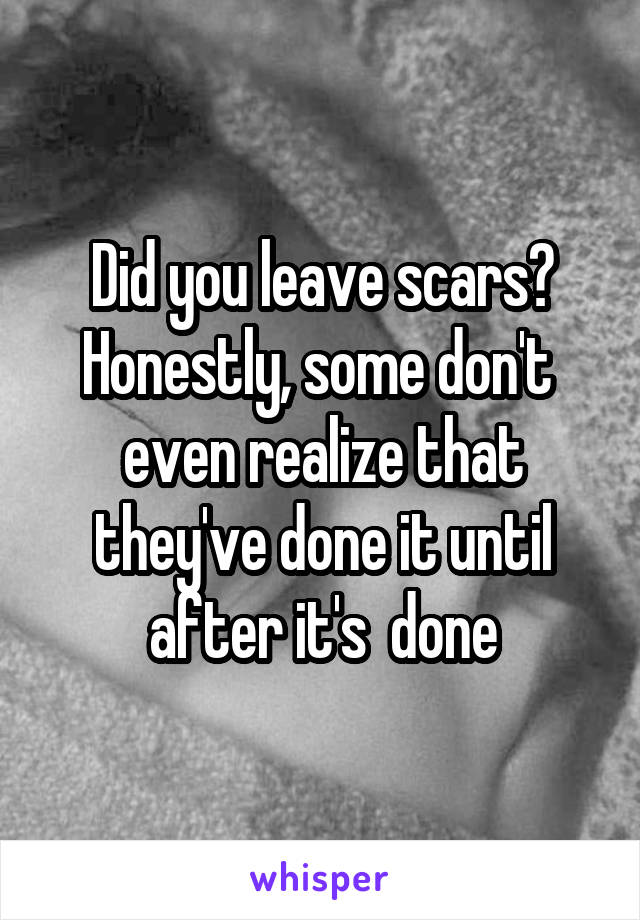 Did you leave scars? Honestly, some don't  even realize that they've done it until after it's  done