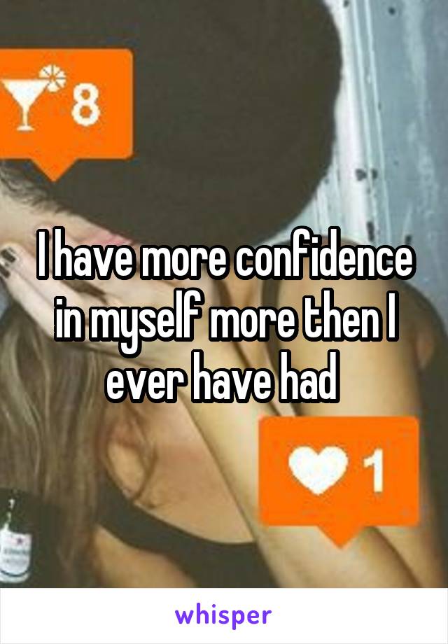 I have more confidence in myself more then I ever have had 