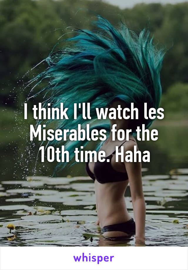 I think I'll watch les Miserables for the 10th time. Haha