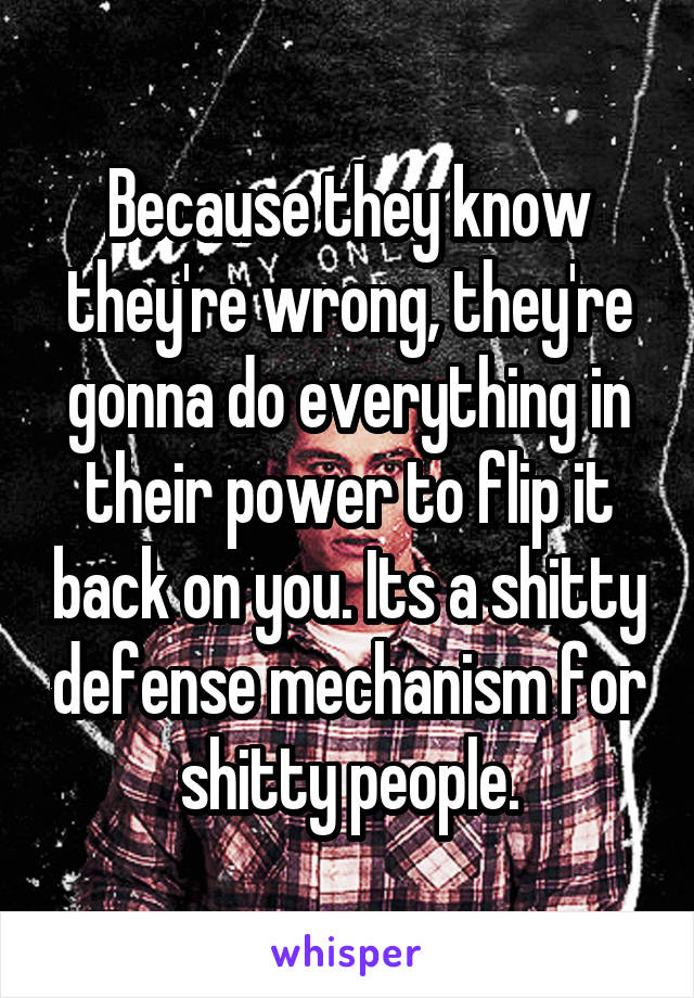 Because they know they're wrong, they're gonna do everything in their power to flip it back on you. Its a shitty defense mechanism for shitty people.