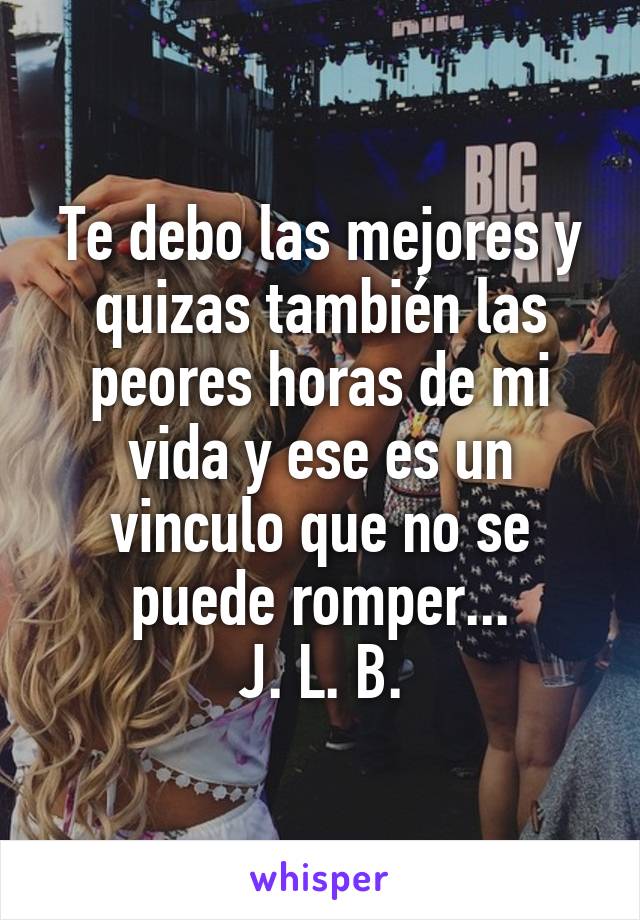 Te debo las mejores y quizas también las peores horas de mi vida y ese es un vinculo que no se puede romper...
J. L. B.