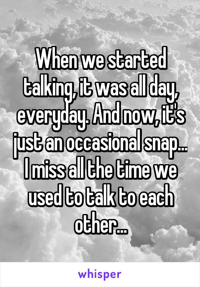 When we started talking, it was all day, everyday. And now, it's just an occasional snap... I miss all the time we used to talk to each other...