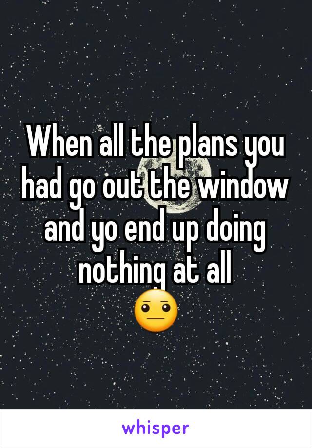 When all the plans you had go out the window and yo end up doing nothing at all
😐