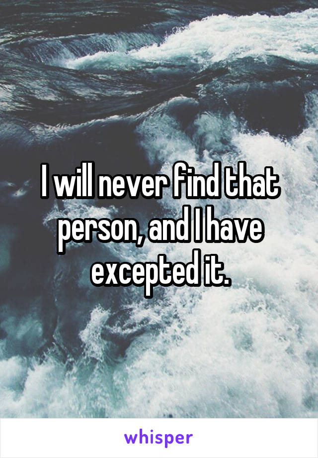 I will never find that person, and I have excepted it.