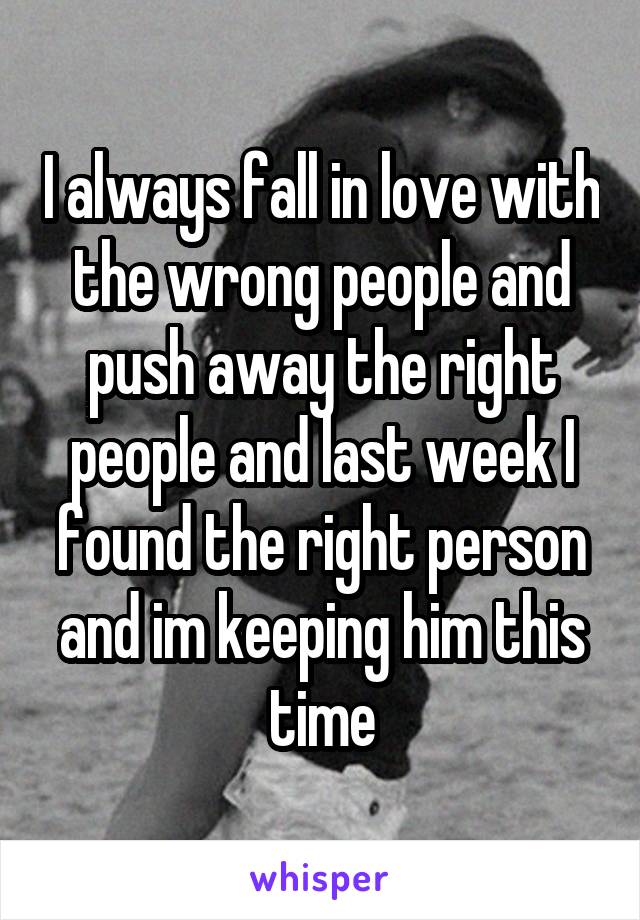 I always fall in love with the wrong people and push away the right people and last week I found the right person and im keeping him this time