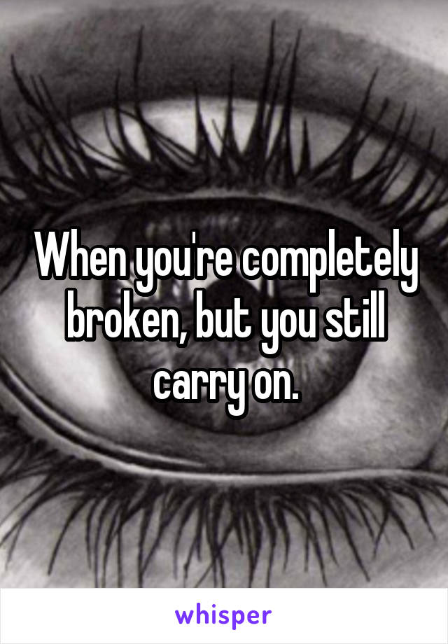 When you're completely broken, but you still carry on.