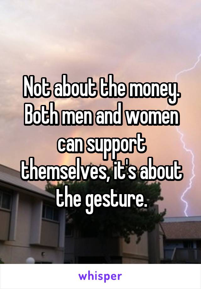 Not about the money. Both men and women can support themselves, it's about the gesture.