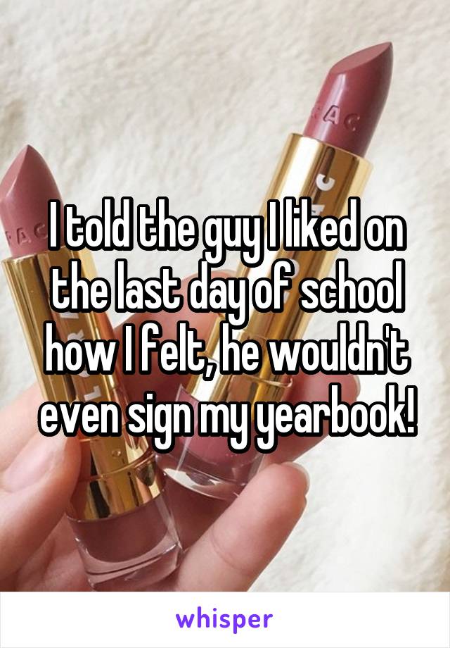 I told the guy I liked on the last day of school how I felt, he wouldn't even sign my yearbook!