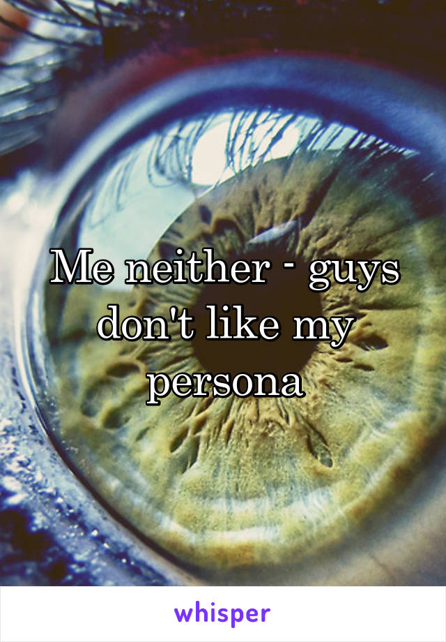 Me neither - guys don't like my persona