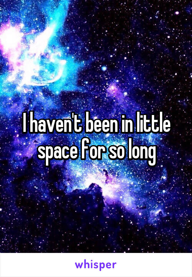 I haven't been in little space for so long